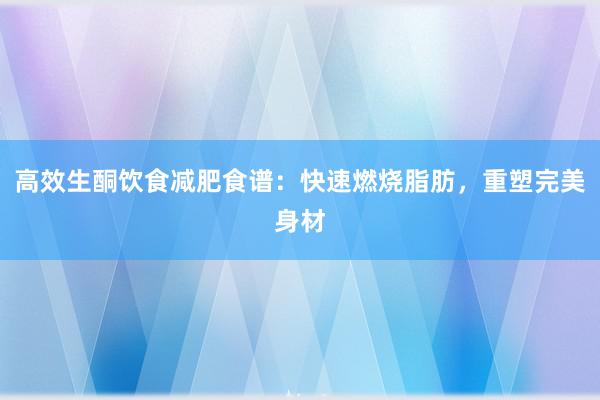 高效生酮饮食减肥食谱：快速燃烧脂肪，重塑完美身材