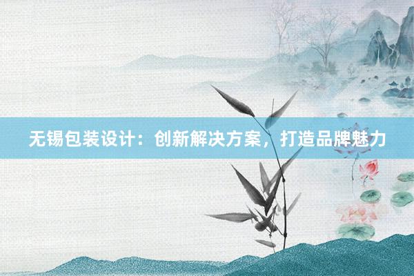 无锡包装设计：创新解决方案，打造品牌魅力