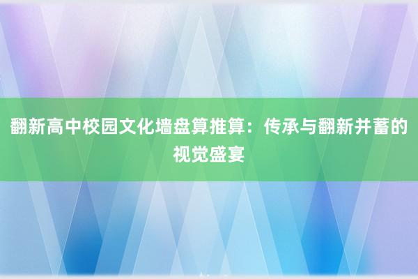 翻新高中校园文化墙盘算推算：传承与翻新并蓄的视觉盛宴