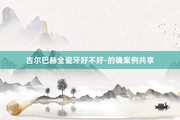吉尔巴赫全瓷牙好不好-的确案例共享