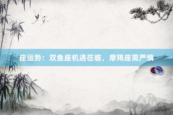 座运势：双鱼座机遇莅临，摩羯座需严慎